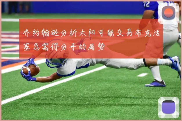 乔约翰逊分析太阳可能交易布克活塞急需得分手的局势