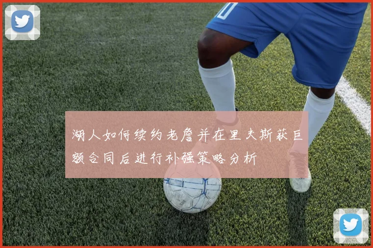 湖人如何续约老詹并在里夫斯获巨额合同后进行补强策略分析