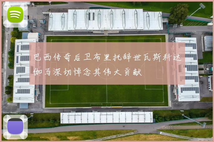 巴西传奇后卫布里托辞世瓦斯科达伽马深切悼念其伟大贡献