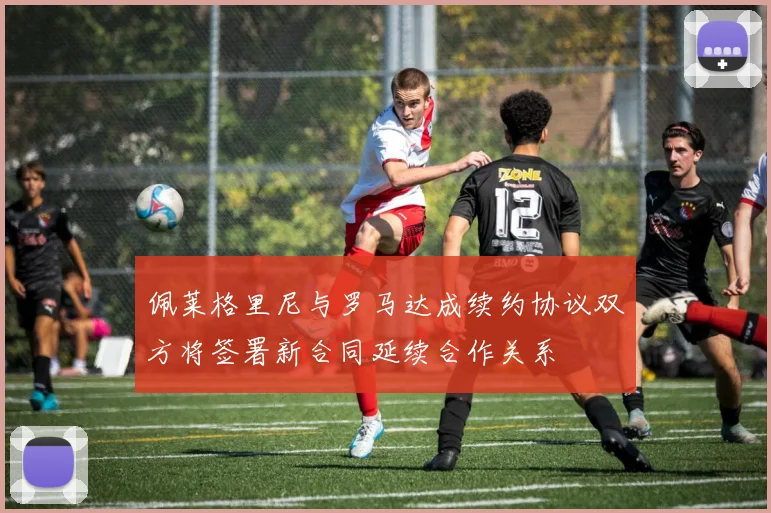 佩莱格里尼与罗马达成续约协议双方将签署新合同延续合作关系