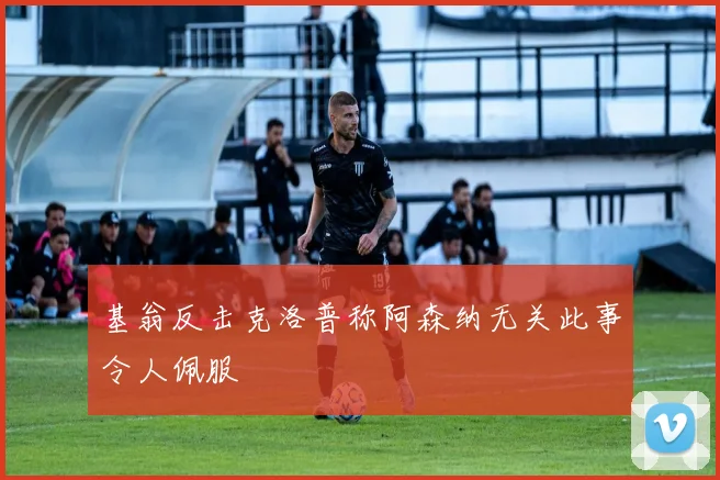 基翁反击克洛普称阿森纳无关此事令人佩服