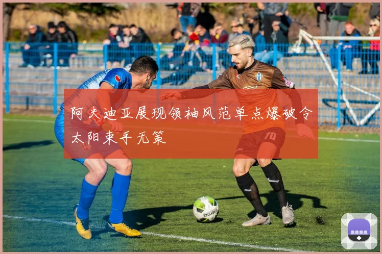 阿夫迪亚展现领袖风范单点爆破令太阳束手无策