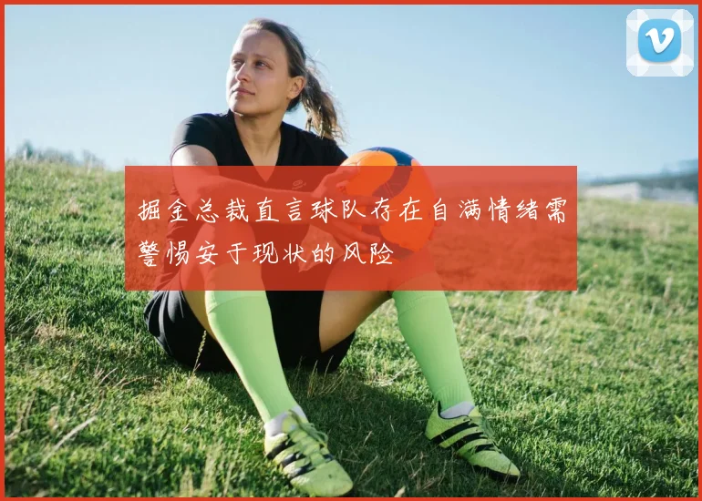 掘金总裁直言球队存在自满情绪需警惕安于现状的风险