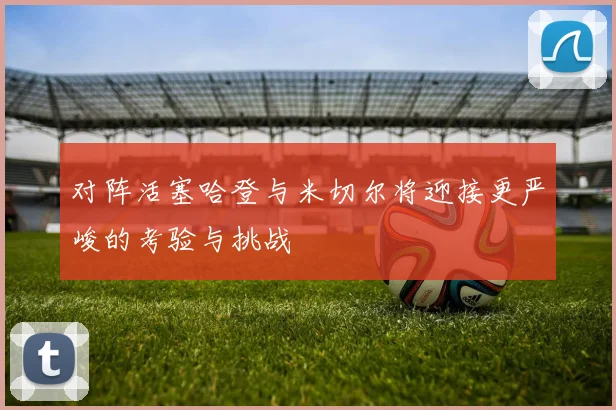 对阵活塞哈登与米切尔将迎接更严峻的考验与挑战