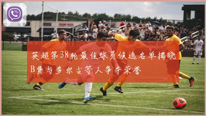 英超第38轮最佳球员候选名单揭晓B费与多尔古等人争夺荣誉