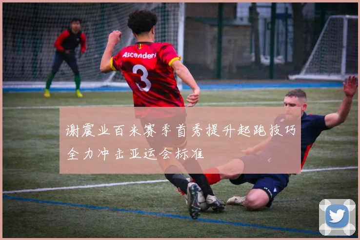 谢震业百米赛季首秀提升起跑技巧全力冲击亚运会标准