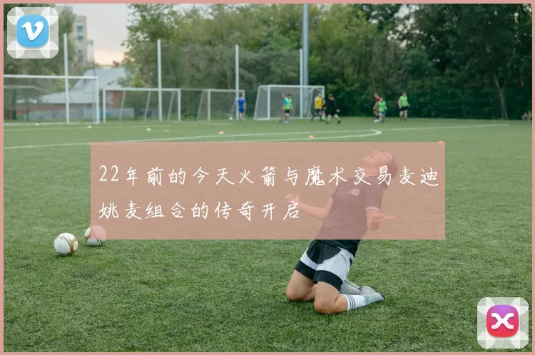 22年前的今天火箭与魔术交易麦迪姚麦组合的传奇开启