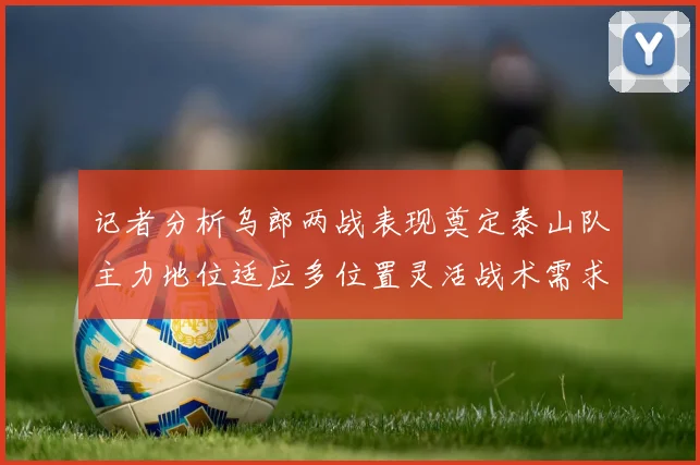 记者分析乌郎两战表现奠定泰山队主力地位适应多位置灵活战术需求