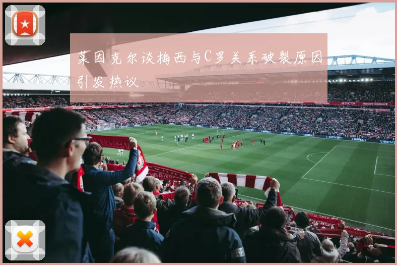 莱因克尔谈梅西与C罗关系破裂原因引发热议