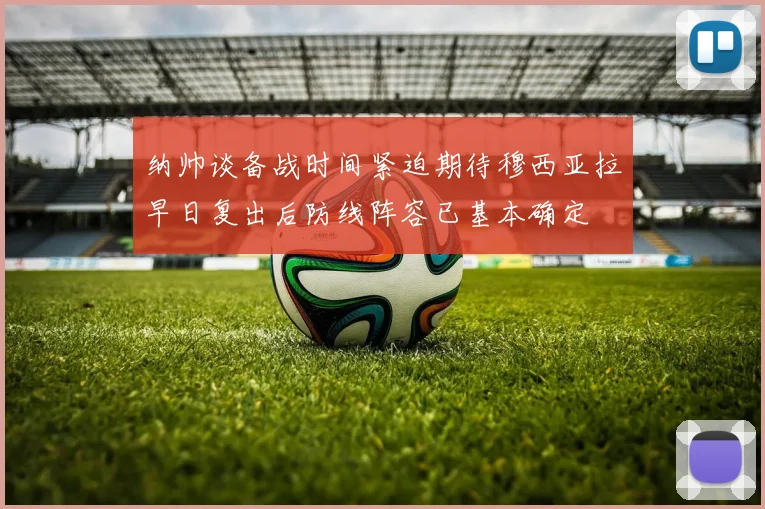 纳帅谈备战时间紧迫期待穆西亚拉早日复出后防线阵容已基本确定
