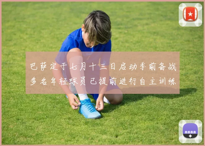 巴萨定于七月十三日启动季前备战多名年轻球员已提前进行自主训练