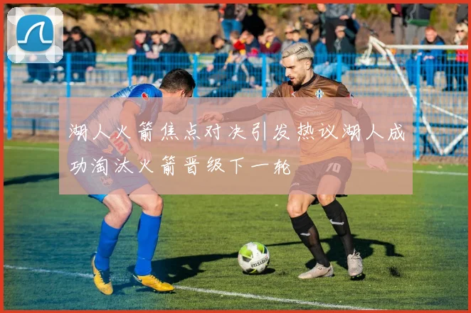 湖人火箭焦点对决引发热议湖人成功淘汰火箭晋级下一轮