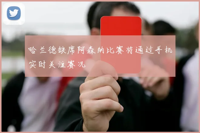 哈兰德缺席阿森纳比赛将通过手机实时关注赛况