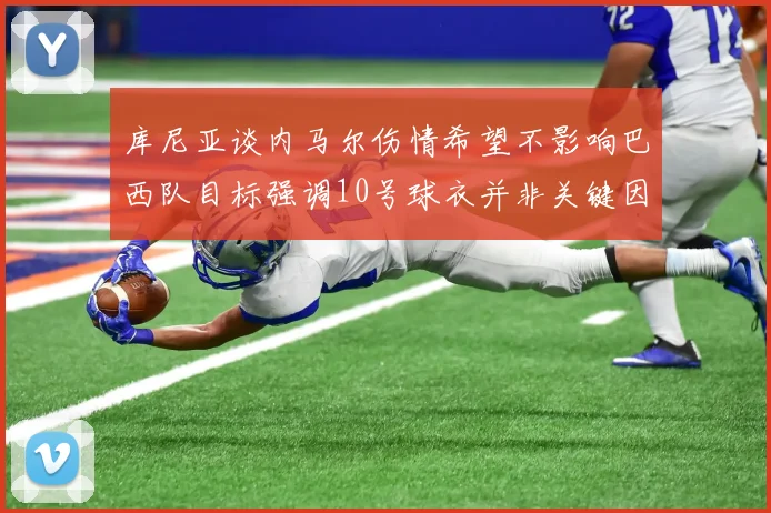 库尼亚谈内马尔伤情希望不影响巴西队目标强调10号球衣并非关键因素