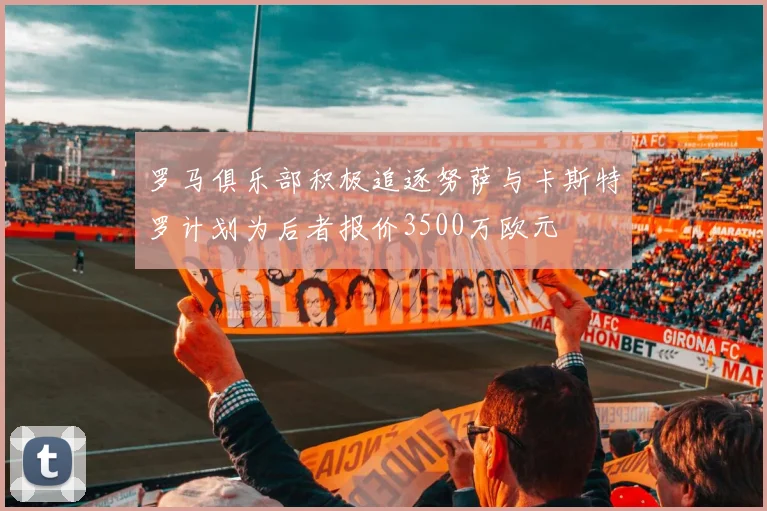 罗马俱乐部积极追逐努萨与卡斯特罗计划为后者报价3500万欧元
