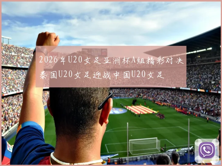 2026年U20女足亚洲杯A组精彩对决泰国U20女足迎战中国U20女足