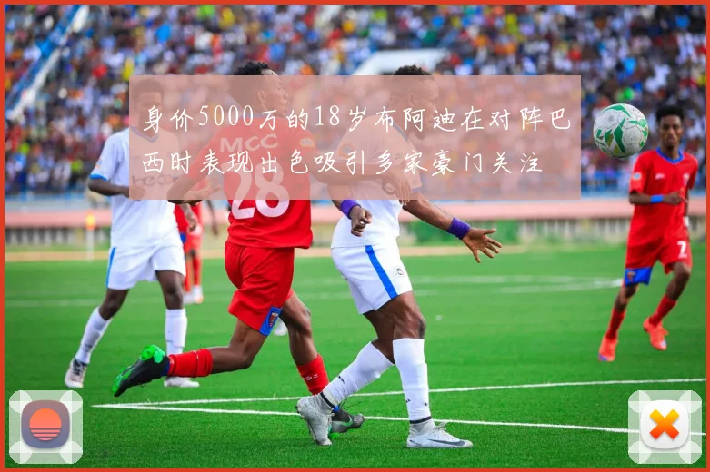 身价5000万的18岁布阿迪在对阵巴西时表现出色吸引多家豪门关注