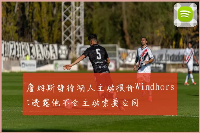 詹姆斯静待湖人主动报价Windhorst透露他不会主动索要合同