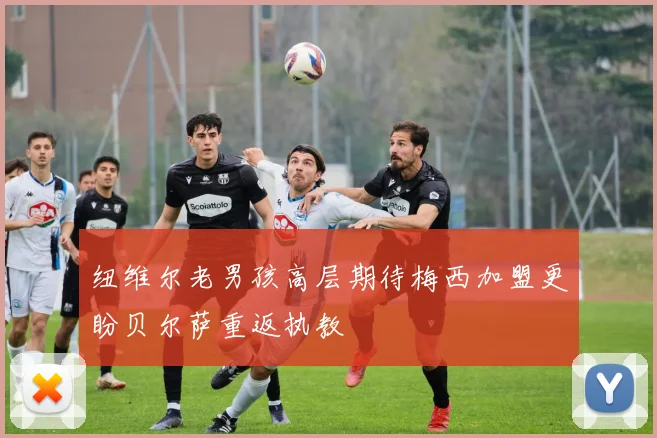 纽维尔老男孩高层期待梅西加盟更盼贝尔萨重返执教