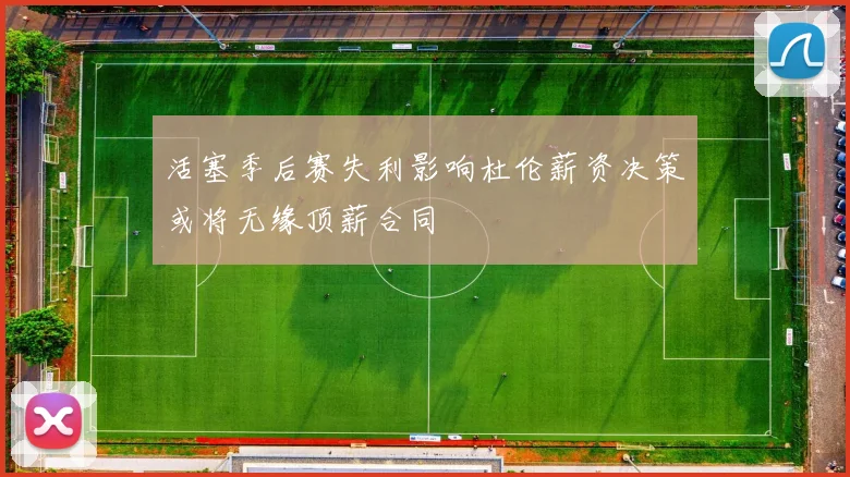 活塞季后赛失利影响杜伦薪资决策或将无缘顶薪合同