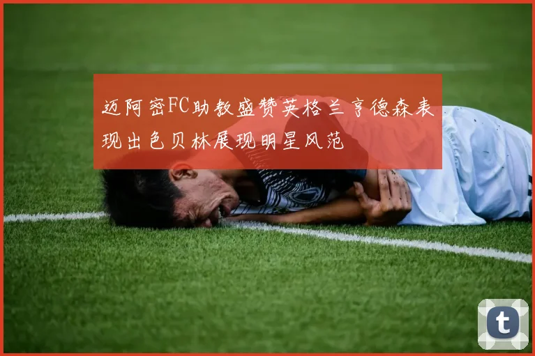 迈阿密FC助教盛赞英格兰亨德森表现出色贝林展现明星风范