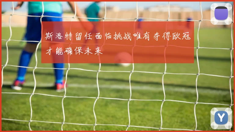 斯洛特留任面临挑战唯有夺得欧冠才能确保未来