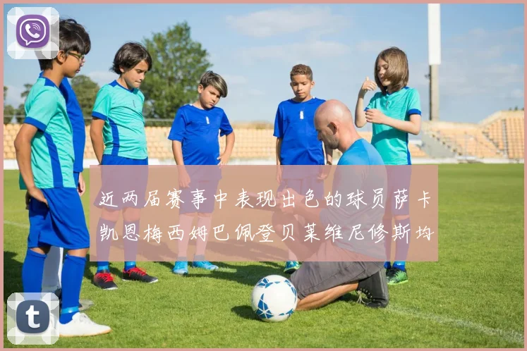 近两届赛事中表现出色的球员萨卡凯恩梅西姆巴佩登贝莱维尼修斯均有三球三助攻