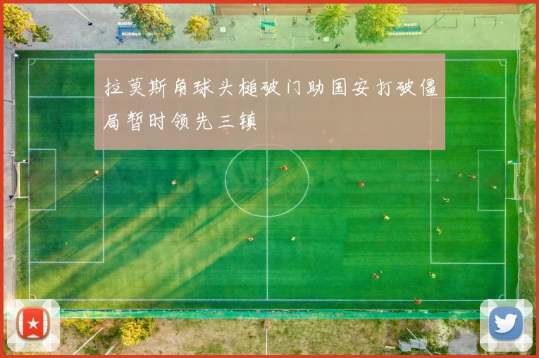 拉莫斯角球头槌破门助国安打破僵局暂时领先三镇