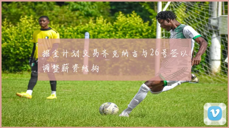 掘金计划交易齐克纳吉与26号签以调整薪资结构