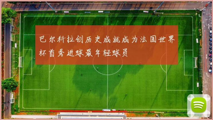 巴尔科拉创历史成就成为法国世界杯首秀进球最年轻球员