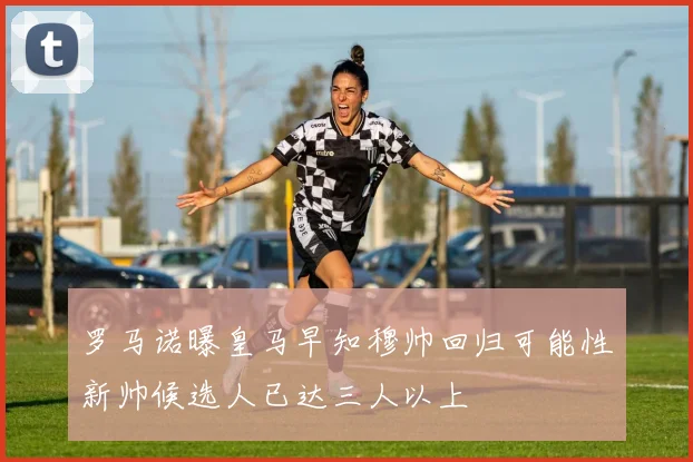 罗马诺曝皇马早知穆帅回归可能性新帅候选人已达三人以上