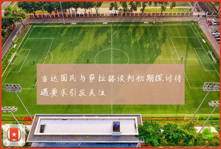 吉达国民与萨拉赫谈判初期探讨待遇要求引发关注