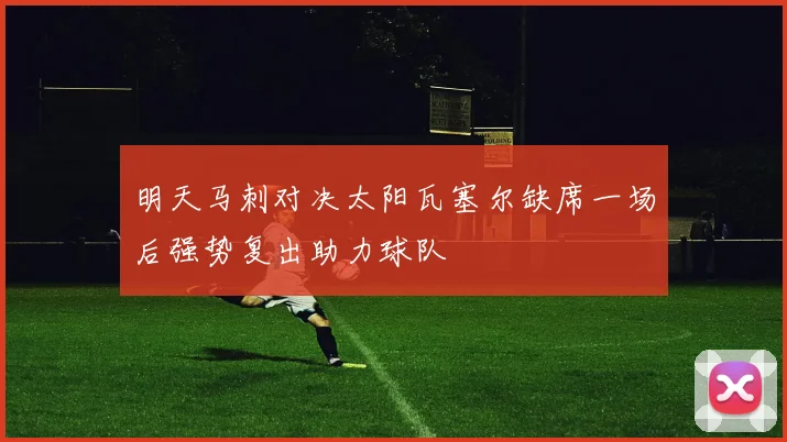 明天马刺对决太阳瓦塞尔缺席一场后强势复出助力球队