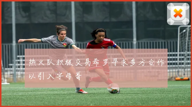 热火队积极交易希罗寻求多方合作以引入字母哥