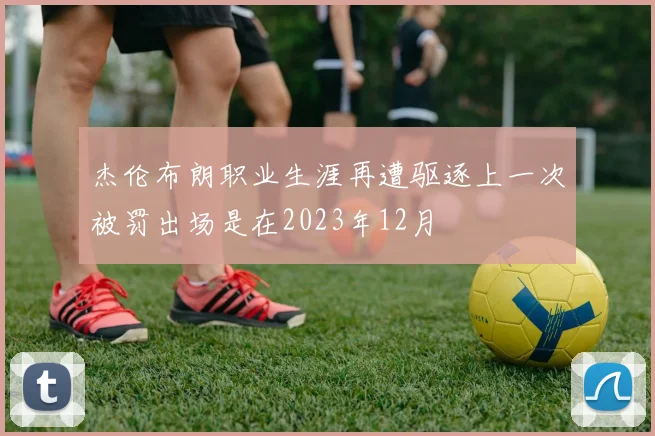 杰伦布朗职业生涯再遭驱逐上一次被罚出场是在2023年12月