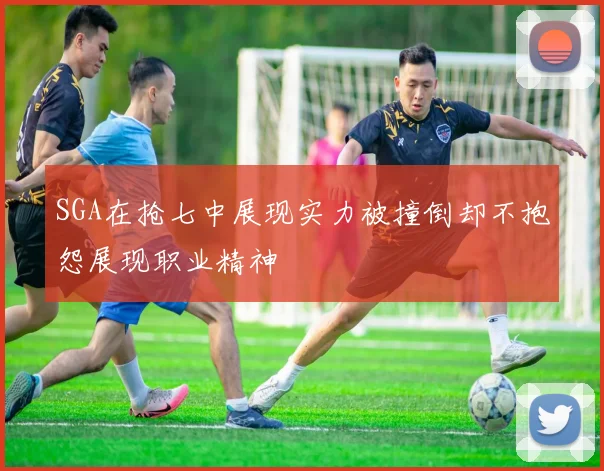 SGA在抢七中展现实力被撞倒却不抱怨展现职业精神