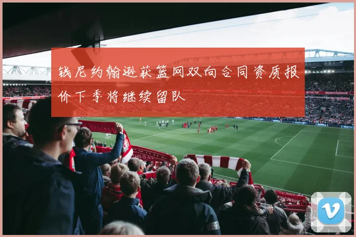 钱尼约翰逊获篮网双向合同资质报价下季将继续留队
