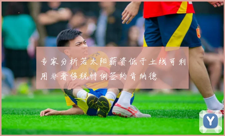 专家分析若太阳薪资低于土线可利用非奢侈税特例签约肯纳德